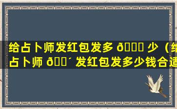 给占卜师发红包发多 🐋 少（给占卜师 🌴 发红包发多少钱合适）